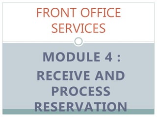 MODULE 4 :
RECEIVE AND
PROCESS
RESERVATION
FRONT OFFICE
SERVICES
 