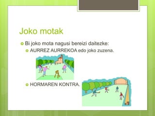 Joko motak
 Bi joko mota nagusi bereizi daitezke:
 AURREZ AURREKOA edo joko zuzena.
 HORMAREN KONTRA.
 