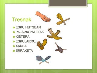 Tresnak
 ESKU HUTSEAN
 PALA eta PALETAK
 XISTERA
 ESKULARRUA
 XAREA
 ERRAKETA
 