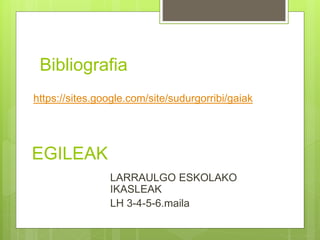 EGILEAK
LARRAULGO ESKOLAKO
IKASLEAK
LH 3-4-5-6.maila
Bibliografia
https://sites.google.com/site/sudurgorribi/gaiak
 