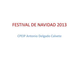 FESTIVAL DE NAVIDAD 2013
CPEIP Antonio Delgado Calvete

 