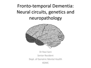 Fronto-temporal Dementia:
Neural circuits, genetics and
neuropathology
Dr Ravi Soni
Senior Resident
Dept. of Geriatric Mental Health
KGMC
 