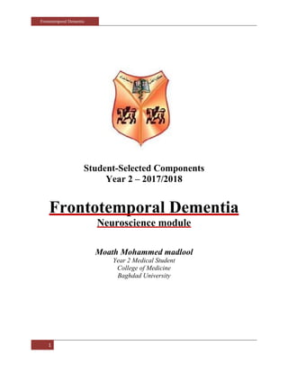 Frontotemporal Dementia
1
Student-Selected Components
Year 2 – 2017/2018
Frontotemporal Dementia
Neuroscience module
Moath Mohammed madlool
Year 2 Medical Student
College of Medicine
Baghdad University
 