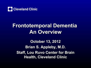 Frontotemporal Dementia
      An Overview
         October 13, 2012
      Brian S. Appleby, M.D.
 Staff, Lou Ruvo Center for Brain
     Health, Cleveland Clinic
 