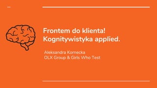 Frontem do klienta!
Kognitywistyka applied.
Aleksandra Kornecka
OLX Group & Girls Who Test
 