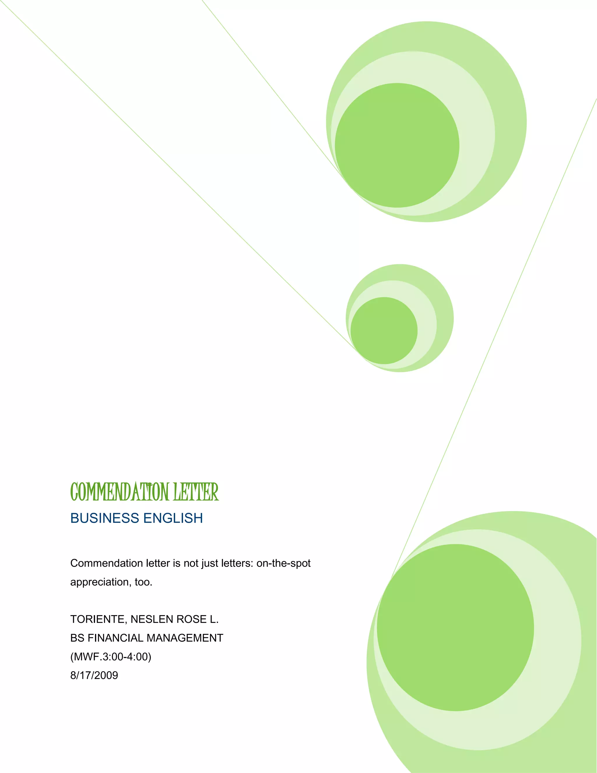 COMMENDATION LETTERBUSINESS ENGLISHCommendation letter is not just letters: on-the-spot appreciation, too.TORIENTE, NESLEN ROSE L. BS FINANCIAL MANAGEMENT (MWF.3:00-4:00)8/17/2009