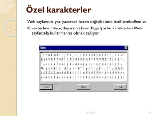 Özel karakterler
Web sayfasında yazı yazarken bazen değişik türde özel sembollere ve
Karekterlere ihtiyaç duyarsınız.FrontPage işte bu karekterleriWeb
sayfanızda kullanmanıza olanak sağlıyor.
6.5.2014 10
 