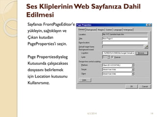 Ses KliplerininWeb Sayfanıza Dahil
Edilmesi
Sayfanızı FrontPageEditor'e
yükleyin, sağtıklayın ve
Çıkan kutudan
PageProperties'i seçin.
Page Propertiesdiyalog
Kutusunda çalışacakses
dosyasını belirlemek
için Location kutusunu
Kullanırsınız.
6.5.2014 14
 