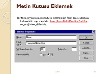 Metin Kutusu Eklemek
Bir form sayfanıza metin kutusu eklemek için form araç çubuğunu
kullana bilir veya menüden Insert|FromField/OneLineText Box
seçenağini seçebilirsiniz.
6.5.2014 20
 