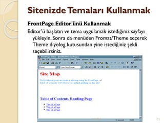 SitenizdeTemaları Kullanmak
FrontPage Editor'ünü Kullanmak
Editor'ü başlatın ve tema uygulamak istediğiniz sayfayı
yükleyin. Sonra da menüden Fromat/Theme seçerek
Theme diyolog kutusundan yine istediğiniz şekli
seçebilirsiniz.
6.5.2014 21
 