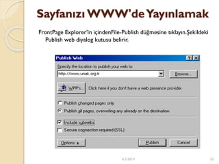 Sayfanızı WWW'deYayınlamak
FrontPage Explorer'in içindenFile-Publish düğmesine tıklayın.Şekildeki
Publish web diyalog kutusu belirir.
6.5.2014 22
 