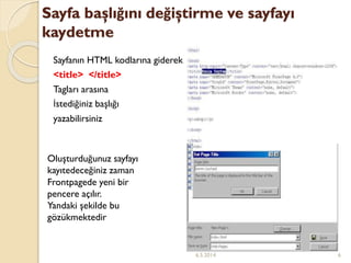 Sayfa başlığını değiştirme ve sayfayı
kaydetme
Sayfanın HTML kodlarına giderek
<title> </title>
Tagları arasına
İstediğiniz başlığı
yazabilirsiniz
Oluşturduğunuz sayfayı
kayıtedeceğiniz zaman
Frontpagede yeni bir
pencere açılır.
Yandaki şekilde bu
gözükmektedir
6.5.2014 6
 