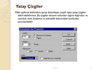 Yatay Çizgiler
Web sayfanızı bölümlere ayırıp düzenleyen çeşitli tipte yatay çizgiler
dahil edebilirsiniz .Bu çizgiler ekranın solundan sağına doğrudur ve
uzunluk, renk, hizalama ve yükseklik bakımından bunlardan
yararlanılabilir.
6.5.2014 8
 