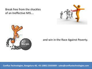 Conflux Technologies, Bangaluru-40, +91 (080) 23503009 : sales@confluxtechnologies.com
Old MIS
Break free from the shackles
of an Ineffective MIS.
and win in the Race Against Poverty.
 