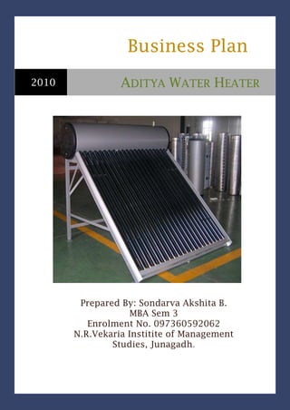   Business Plan   2010             Aditya Water HeaterPrepared By: Sondarva Akshita B.MBA Sem 3Enrolment No. 097360592062N.R.Vekaria Institite of Management Studies, Junagadh.-173355958850<br />
