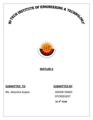 MATLAB-2<br />SUBMITTED  TO                              SUBMITTED BY<br />Ms. Akansha GuptaASHOK SINGH    0722031017<br />                                                                                           EC 4th YEAR<br />