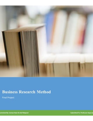 Business Research Method
Final Project
ummited By: Usman Nazir & Asif Majeed SubmittedTo: Professor Aqsa Jav
 