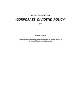 PROJECT REPORT ON
“CORPORATE DIVIDEND POLICY”
BY
Session: 2014-16
Project Report submitted in partial fulfillment for the degree of
Master of Business Administration
 