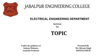 TOPIC
JABALPUR ENGINEERING COLLEGE
Under the guidance of
Sudeep Mohaney
Assistant Professor
Presented By
Mr. Shivam Singh
0201EE21ME28
ELECTRICAL ENGINEERING DEPARTMENT
Seminar
On
 