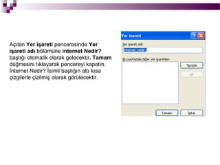 Açılan Yer işareti penceresinde Yer
işareti adı bölümüne internet Nedir?
başlığı otomatik olarak gelecektir. Tamam
düğmesini tıklayarak pencereyi kapatın.
İnternet Nedir? İsimli başlığın altı kısa
çizgilerle çizilmiş olarak görülecektir.
 