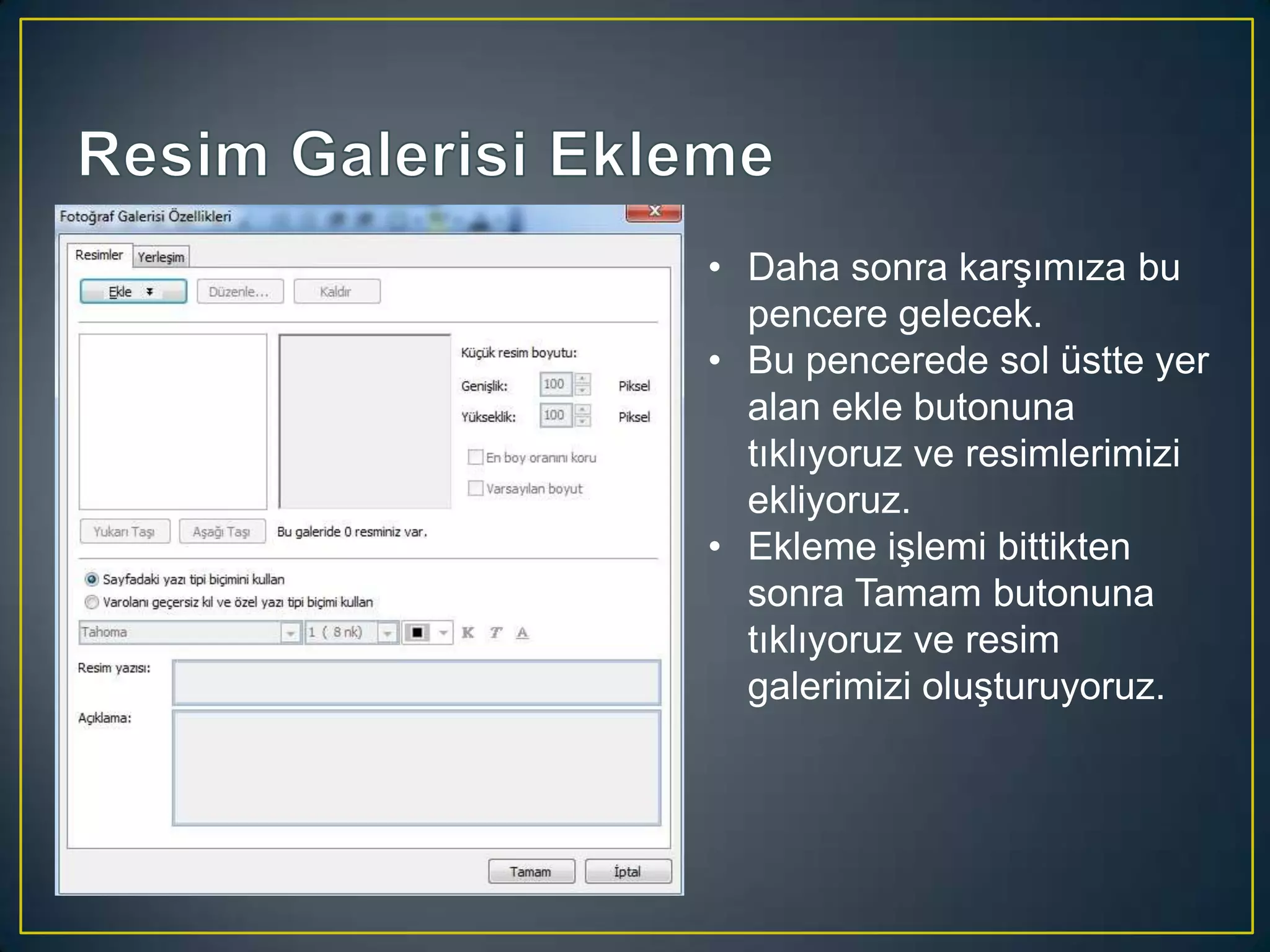 • Daha sonra karşımıza bu
pencere gelecek.
• Bu pencerede sol üstte yer
alan ekle butonuna
tıklıyoruz ve resimlerimizi
ekliyoruz.
• Ekleme işlemi bittikten
sonra Tamam butonuna
tıklıyoruz ve resim
galerimizi oluşturuyoruz.

 