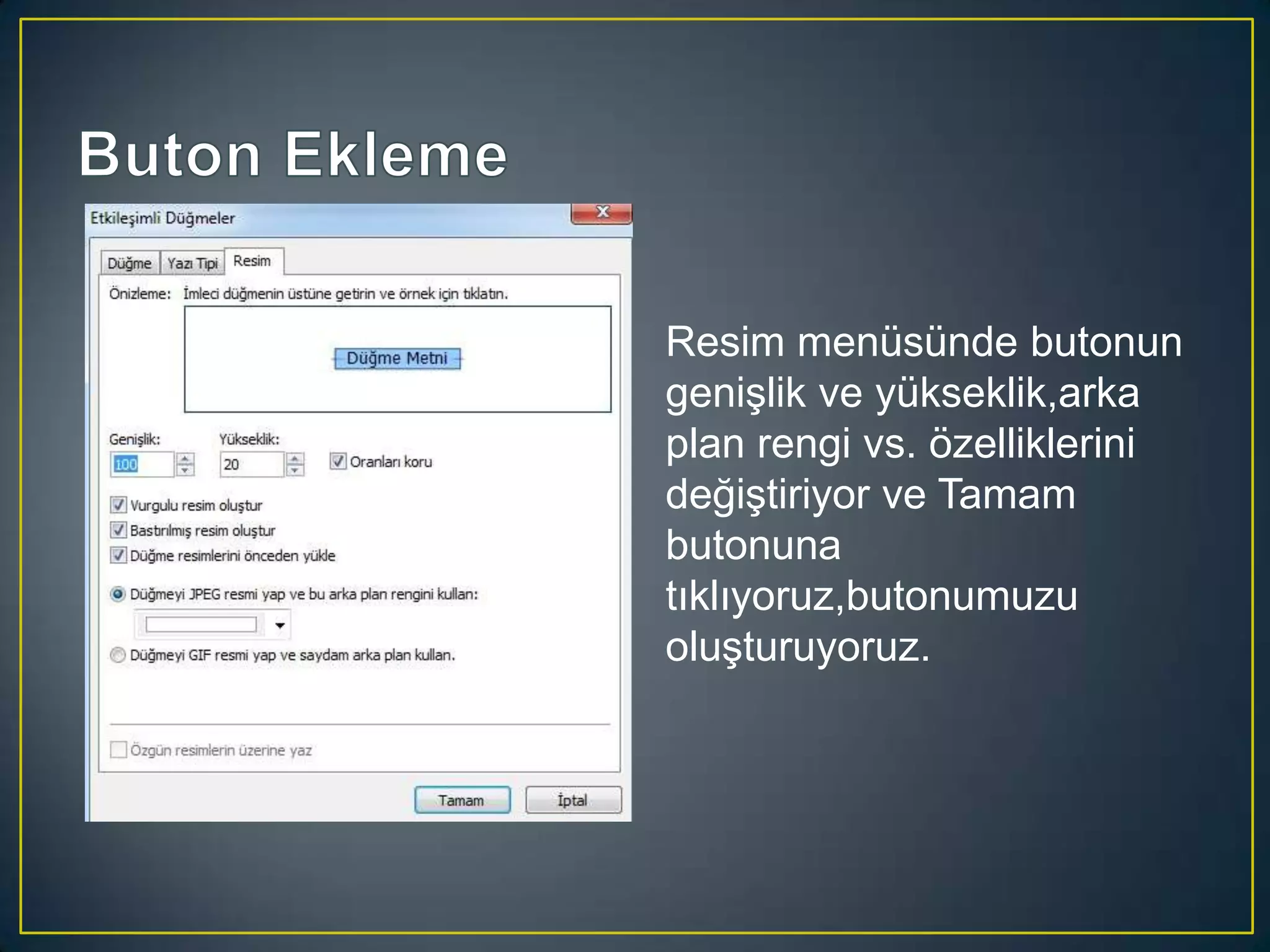 Resim menüsünde butonun
genişlik ve yükseklik,arka
plan rengi vs. özelliklerini
değiştiriyor ve Tamam
butonuna
tıklıyoruz,butonumuzu
oluşturuyoruz.

 