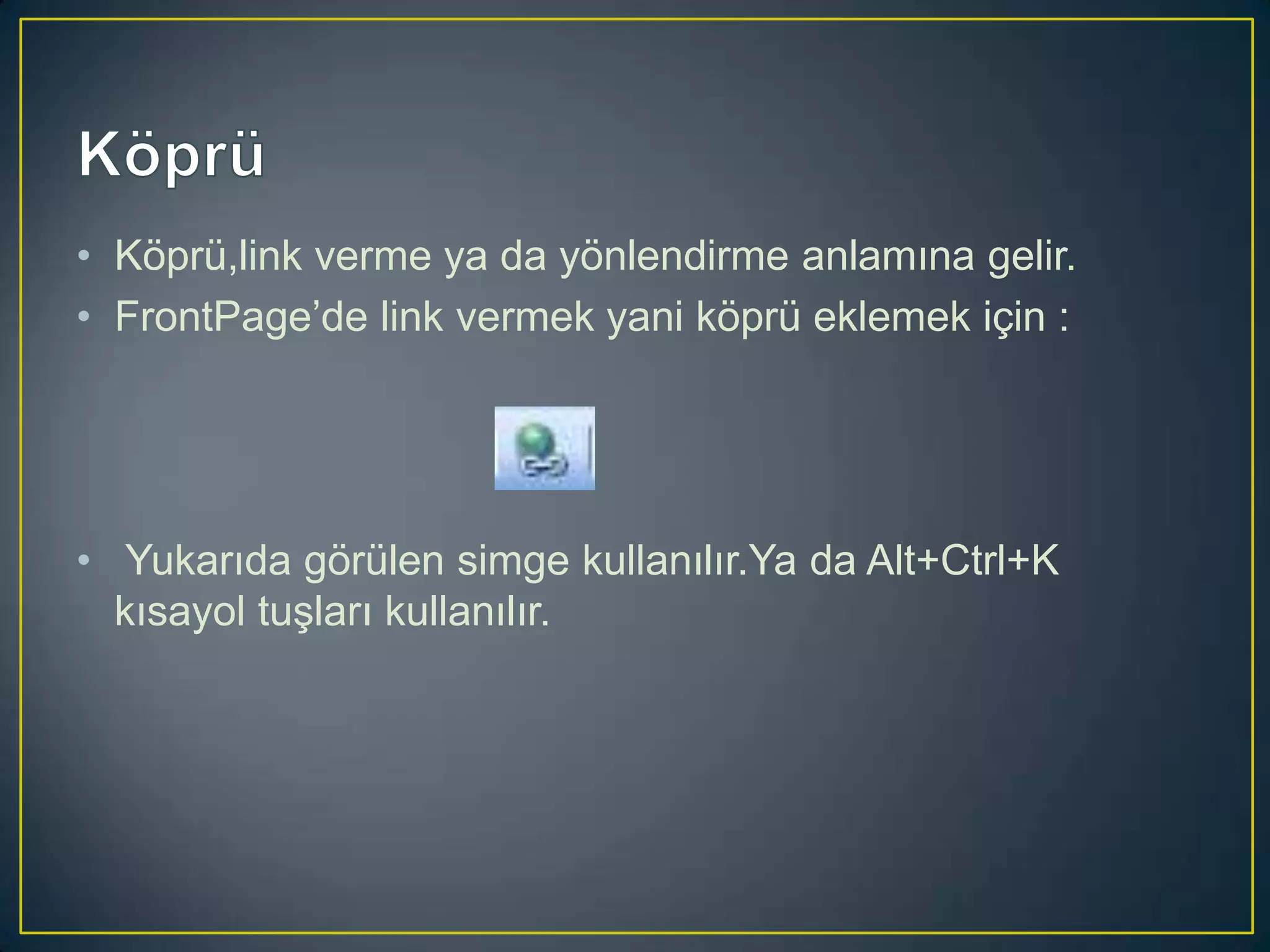 • Köprü,link verme ya da yönlendirme anlamına gelir.
• FrontPage’de link vermek yani köprü eklemek için :

• Yukarıda görülen simge kullanılır.Ya da Alt+Ctrl+K
kısayol tuşları kullanılır.

 
