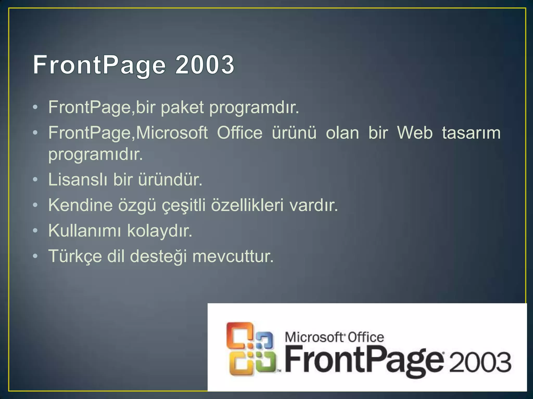 • FrontPage,bir paket programdır.
• FrontPage,Microsoft Office ürünü olan bir Web tasarım
programıdır.
• Lisanslı bir üründür.
• Kendine özgü çeşitli özellikleri vardır.
• Kullanımı kolaydır.
• Türkçe dil desteği mevcuttur.

 