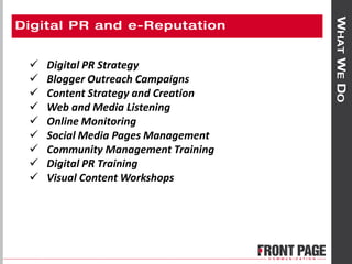  Digital PR Strategy
 Blogger Outreach Campaigns
 Content Strategy and Creation
 Web and Media Listening
 Online Monitoring
 Social Media Pages Management
 Community Management Training
 Digital PR Training
 Visual Content Workshops
 
