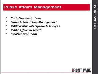  Crisis Communications
 Issues & Reputation Management
 Political Risk, Intelligence & Analysis
 Public Affairs Research
 Creative Executions
 