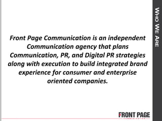Front Page Communication is an independent
Communication agency that plans
Communication, PR, and Digital PR strategies
along with execution to build integrated brand
experience for consumer and enterprise
oriented companies.
 