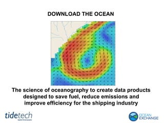 DOWNLOAD THE OCEAN
The science of oceanography to create data products
designed to save fuel, reduce emissions and
improve efficiency for the shipping industry
 