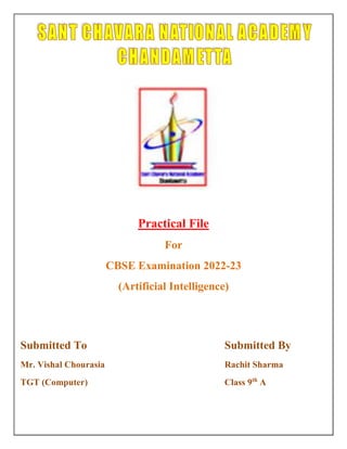 Practical File
For
CBSE Examination 2022-23
(Artificial Intelligence)
Submitted To Submitted By
Mr. Vishal Chourasia Rachit Sharma
TGT (Computer) Class 9th
A
 