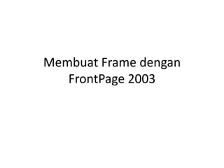 Membuat Frame dengan 
FrontPage 2003 
 