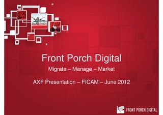 Front Porch Digital
     Migrate – Manage – Market

AXF Presentation – FICAM – June 2012
 