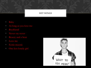 • Baby
• As long as you love me
• Boyfriend
• Never say never
• Beauty and a beat
• Love me
• Eenie meenie
• One less lonely girl
HIT SONGS
 