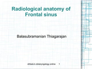 Radiological anatomy of
     Frontal sinus



  Balasubramanian Thiagarajan




       drtbalu's otolaryngology online   1
 
