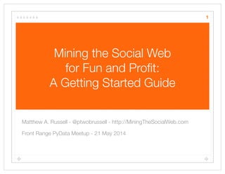 Mining the Social Web
for Fun and Proﬁt:
A Getting Started Guide
Matthew A. Russell - @ptwobrussell - http://MiningTheSocialWeb.com
Front Range PyData Meetup - 21 May 2014
1
 