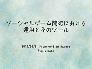 ソーシャルゲーム開発における
運用とそのツール
2014/06/21 Frontrend in Nagoya
@ysugimoto
 