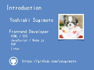 Introduction
•Yoshiaki Sugimoto
•Frontend Developer
•HTML / CSS
•JavaScript / Node.js
•PHP
•Linux
https://github.com/ysugi...