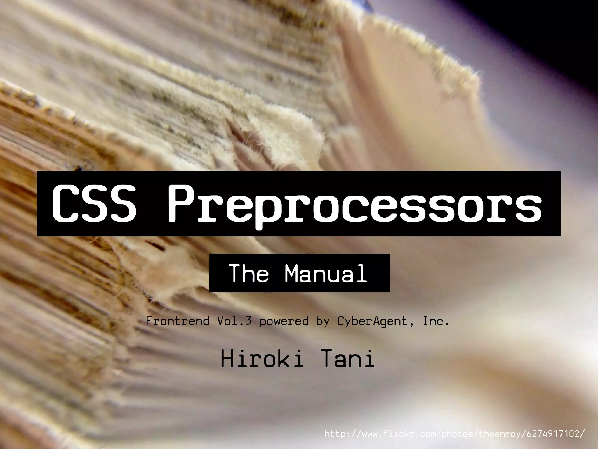 CSS Preprocessors
              The Manual
   Frontrend Vol.3 powered by CyberAgent, Inc.

             Hiroki Tani

                            http://www.flickr.com/photos/theenmoy/6274917102/
 