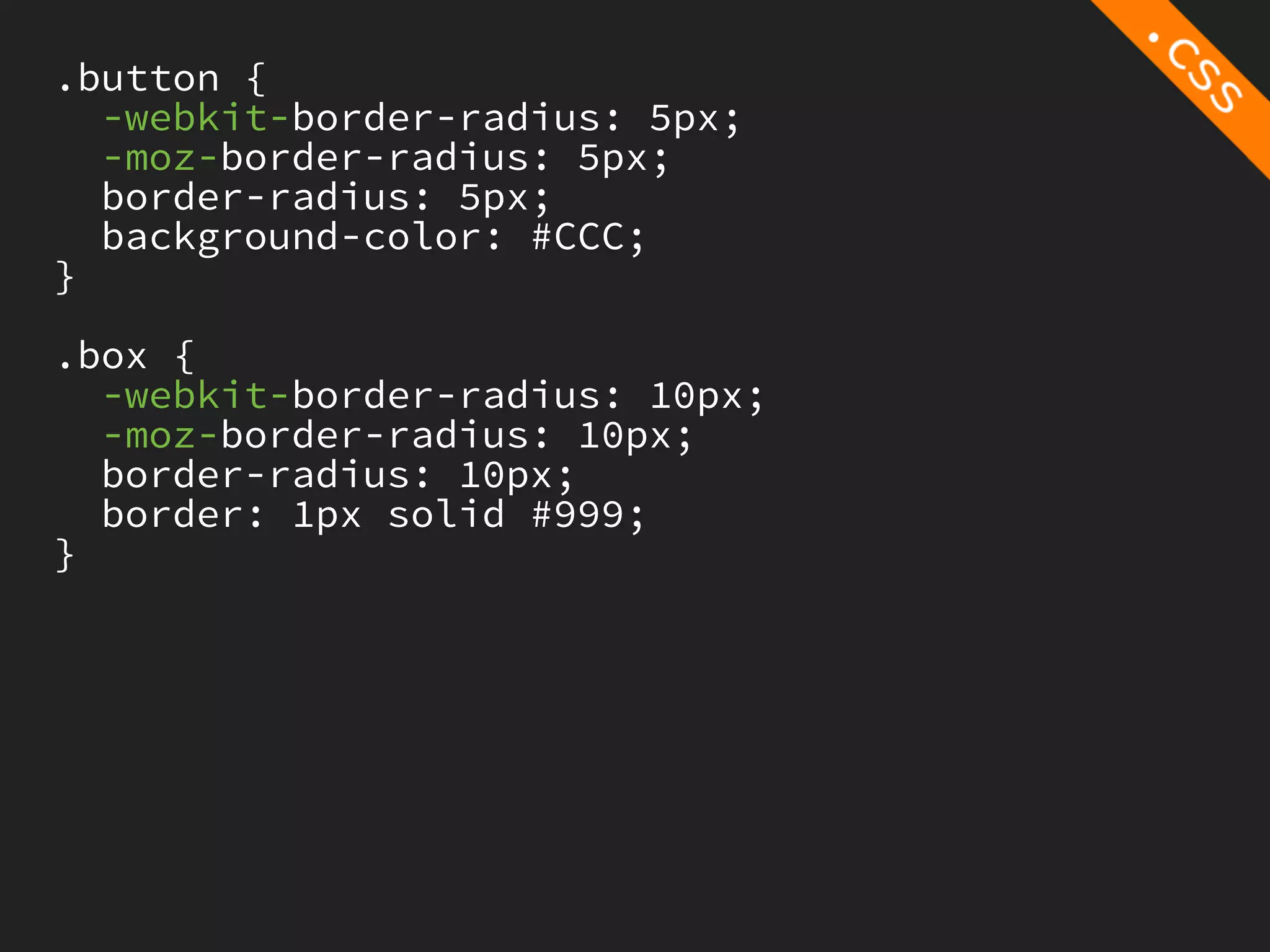 .button {
  -webkit-border-radius: 5px;
  -moz-border-radius: 5px;
  border-radius: 5px;
  background-color: #CCC;
}

.box {
  -webkit-border-radius: 10px;
  -moz-border-radius: 10px;
  border-radius: 10px;
  border: 1px solid #999;
}
 