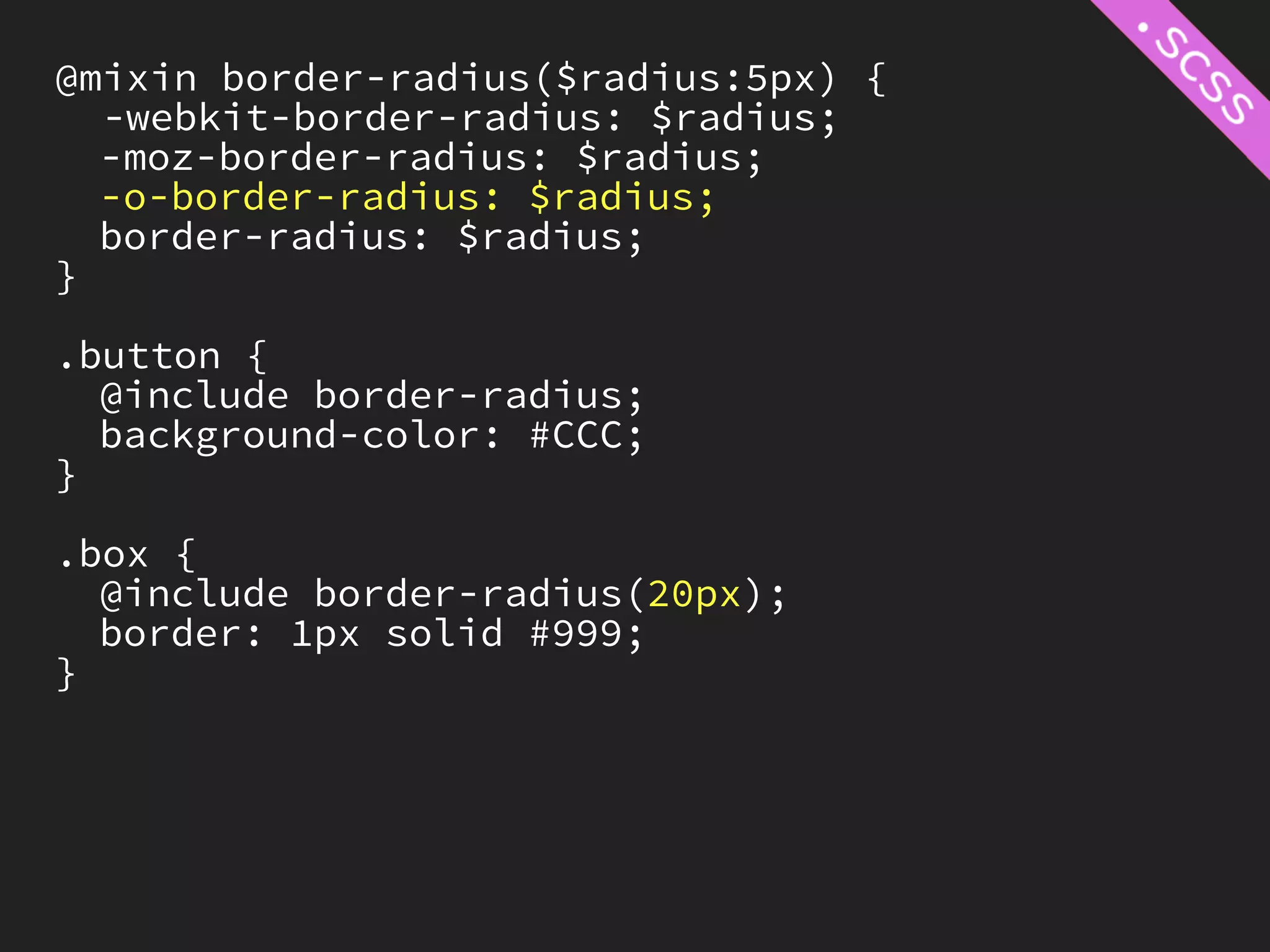 @mixin border-radius($radius:5px) {
  -webkit-border-radius: $radius;
  -moz-border-radius: $radius;
  -o-border-radius: $radius;
  border-radius: $radius;
}

.button {
  @include border-radius;
  background-color: #CCC;
}

.box {
  @include border-radius(20px);
  border: 1px solid #999;
}
 