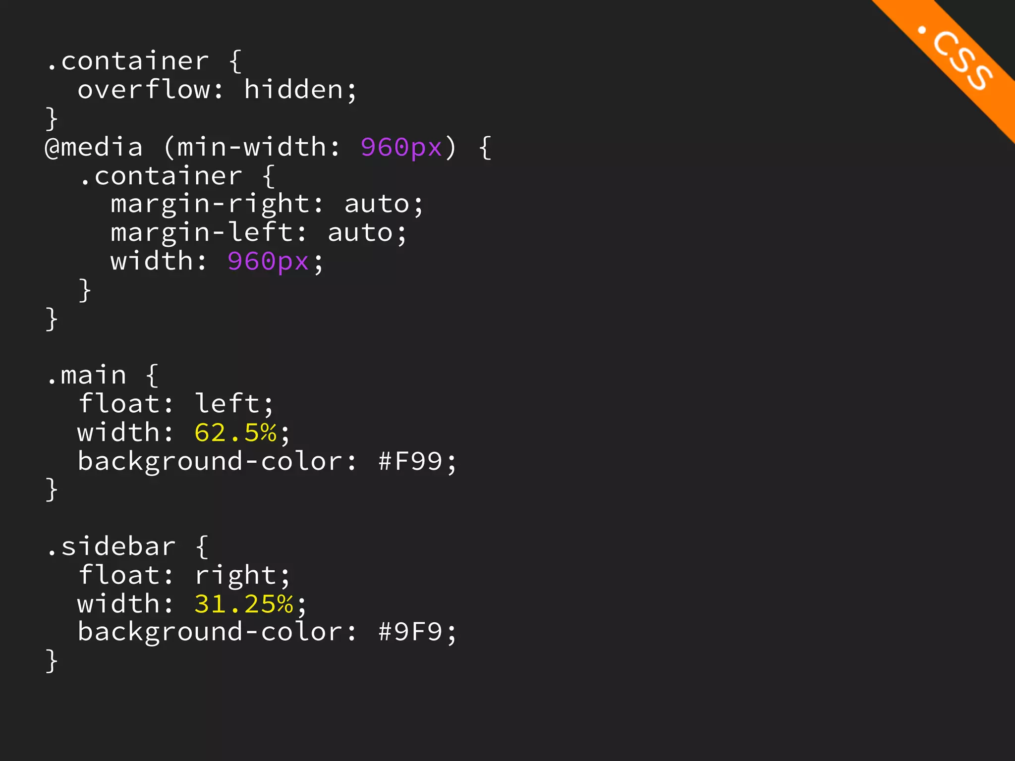 .container {
  overflow: hidden;
}
@media (min-width: 960px) {
  .container {
    margin-right: auto;
    margin-left: auto;
    width: 960px;
  }
}

.main {
  float: left;
  width: 62.5%;
  background-color: #F99;
}

.sidebar {
  float: right;
  width: 31.25%;
  background-color: #9F9;
}
 