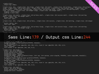 .single-class {
  margin-top: 250px;
}
.single-class .btn, .single-class .btn-large, .single-class .btn-small, .single-class .btn-primary, .single-class .btn-primary-
large, .single-class .btn-primary-small, .single-class .btn-success, .single-class .btn-success-large, .single-class .btn-
success-small, .single-class .btn-warning, .single-class .btn-warning-large, .single-class .btn-warning-small, .single-
class .btn-danger, .single-class .btn-danger-large, .single-class .btn-danger-small {
  display: inline-block;
  padding: 0.4em 0.8em;
}
.single-class .btn-small, .single-class .btn-primary-small, .single-class .btn-success-small, .single-class .btn-warning-
small, .single-class .btn-danger-small {
  border-radius: 3px;
  font-size: 12px;
}
.single-class .btn, .single-class .btn-primary, .single-class .btn-success, .single-class .btn-warning, .single-class .btn-danger
{
  border-radius: 4px;
  font-size: 16px;
}
.single-class .btn-large, .single-class .btn-primary-large, .single-class .btn-success-large, .single-class .btn-warning-
large, .single-class .btn-danger-large {
  border-radius: 6px;
  font-size: 20px;
}
.single-class .btn {
  border: 1px solid #bcbcbc;
  border-bottom-color: #a2a2a2;

        Sass Line:139 / Output css Line:244
  background-color: #cbcbcb;
  background-repeat: repeat-x;
  background-image: -webkit-gradient(linear, left top, left bottom, color-stop(0%, #f9f9f9), color-stop(100%, #cbcbcb));
  /* Safari 4+, Chrome 2+ */
  background-image: -webkit-linear-gradient(#f9f9f9, #cbcbcb);
  /* Safari 5.1+, Chrome 10+ */
  background-image: linear-gradient(#f9f9f9, #cbcbcb);
  /* the standard */
  box-shadow: inset 0 1px rgba(255, 255, 255, 0.5), inset 0 -1px rgba(255, 255, 255, 0.3);
  color: #444444;
  text-shadow: 0 1px rgba(255, 255, 255, 0.5);
}
.single-class .btn-large {
  border: 1px solid #bcbcbc;
  border-bottom-color: #a2a2a2;
  background-color: #cbcbcb;
  background-repeat: repeat-x;
  background-image: -webkit-gradient(linear, left top, left bottom, color-stop(0%, #f9f9f9), color-stop(100%, #cbcbcb));
  /* Safari 4+, Chrome 2+ */
  background-image: -webkit-linear-gradient(#f9f9f9, #cbcbcb);
  /* Safari 5.1+, Chrome 10+ */
  background-image: linear-gradient(#f9f9f9, #cbcbcb);
  /* the standard */
  box-shadow: inset 0 1px rgba(255, 255, 255, 0.5), inset 0 -1px rgba(255, 255, 255, 0.3);
  color: #444444;
  text-shadow: 0 1px rgba(255, 255, 255, 0.5);
}
.single-class .btn-small {
  border: 1px solid #bcbcbc;
  border-bottom-color: #a2a2a2;
  background-color: #cbcbcb;
...
 