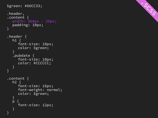 $green: #66CC33;

.header,
.content {
   width: 960px - 20px;
   padding: 10px;
}

.header {
   h1 {
     font-size: 18px;
     color: $green;
   }
   .pubdate {
     font-size: 10px;
     color: #CCCCCC;
   }
}

.content {
   h2 {
     font-size: 16px;
     font-weight: normal;
     color: $green;
   }
   p {
     font-size: 12px;
   }
}
 