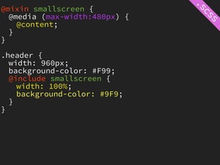 @mixin smallscreen {
  @media (max-width:480px) {
    @content;
  }
}

.header {
  width: 960px;
  background-color: #F99;
  @include smallscreen {
    width: 100%;
    background-color: #9F9;
  }
}
 