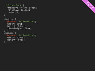.inline-block {
   display: inline-block;
   *display: inline;
   *zoom: 1;
}

.button {
  @extend .inline-block;
   width: 80%;
   height: 30px;
   line-height: 30px;
}
.banner {
  @extend .inline-block;
   width: 220px;
   height: 60px;
}
 
