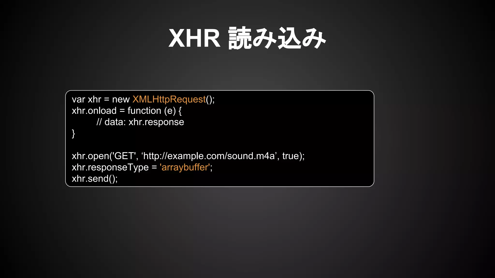 XHR 読み込み
var xhr = new XMLHttpRequest();
xhr.onload = function (e) {
// data: xhr.response
}
xhr.open('GET', ‘http://example.com/sound.m4a’, true);
xhr.responseType = 'arraybuffer';
xhr.send();
 