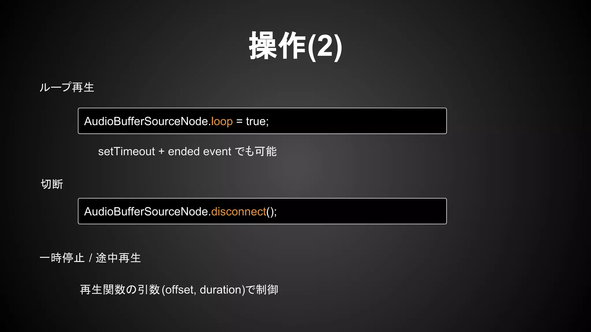 操作(2)
AudioBufferSourceNode.loop = true;
setTimeout + ended event でも可能
AudioBufferSourceNode.disconnect();
ループ再生
切断
再生関数の引数(offset, duration)で制御
一時停止 / 途中再生
 